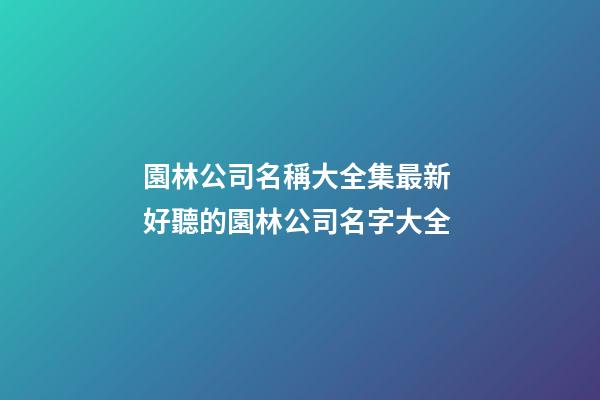 園林公司名稱大全集最新 好聽的園林公司名字大全